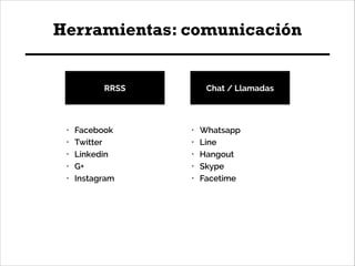 Herramientas: comunicación

RRSS

•
•
•
•
•

Facebook
Twitter
Linkedin
G+
Instagram

Chat / Llamadas

•
•
•
•
•

Whatsapp
...
