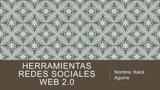 HERRAMIENTAS
REDES SOCIALES
WEB 2.0
Nombre: Karol
Aguirre
 