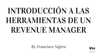 INTRODUCCIÓN A LAS
HERRAMIENTAS DE UN
REVENUE MANAGER
By Francisco Nájera
 