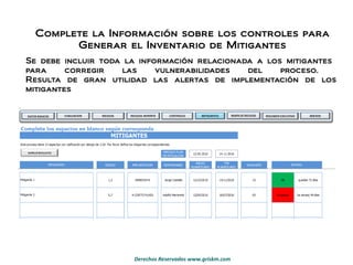 Se debe incluir toda la información relacionada a los mitigantes  para corregir las vulnerabilidades del proceso.  Resulta de gran utilidad las alertas de implementación de los mitigantes Complete la Información sobre los controles para Generar el Inventario de Mitigantes 