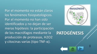 PATOGÉNESIS
Por el momento no están claros
los fenómenos fisiopatológicos.
Por el momento no han sido
identificados y no dejan de ser
meras hipótesis: la participación
de los macrófagos mediante la
producción de proteasas, H2O2
y citocinas varias (tipo TNF-α).
8
 