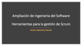Ampliación de Ingeniería del Software
Herramientas para la gestión de Scrum
Javier Aparicio García
 