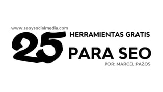 25
HERRAMIENTAS GRATIS
PARA SEO
www.seoysocialmedia.com
POR: MARCEL PAZOS
 