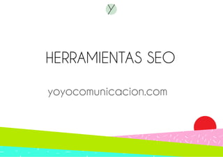HERRAMIENTAS SEO 
yoyocomunicacion.com 
 
