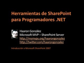 Herramientas de SharePoint
para Programadores .NET

        Haaron González
        Microsoft MVP – SharePoint Server
        http://msmvps.org/haarongonzalez
        http://twitter.com/haarongonzalez
Introducción a Microsoft SharePoint 2007
 