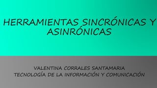 HERRAMIENTAS SINCRÓNICAS Y
ASINRÓNICAS
VALENTINA CORRALES SANTAMARIA
TECNOLOGÍA DE LA INFORMACIÓN Y COMUNICACIÓN
 