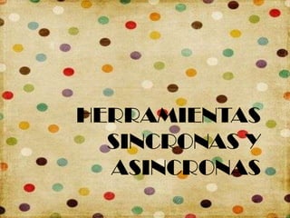 HERRAMIENTAS
  SINCRONAS Y
  ASINCRONAS
 