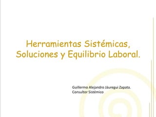 Herramientas Sistémicas, Soluciones y Equilibrio Laboral. 
Guillermo Alejandro Jáuregui Zapata. 
Consultor Sistémico  