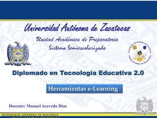 Herramientas e-Learning
Universidad Autónoma de Zacatecas
Unidad Académica de Preparatoria
Sistema Semiescolarizado
Docente: Manuel Acevedo Díaz
Diplomado en Tecnología Educativa 2.0
 