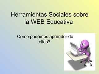 Herramientas Sociales sobre la WEB Educativa  Como podemos aprender de ellas?  