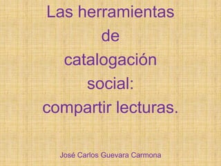 Las herramientas  de  catalogación  social: compartir lecturas. José Carlos Guevara Carmona 