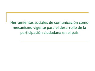 Herramientas sociales de comunicación como mecanismo vigente para el desarrollo de la participación ciudadana en el país 