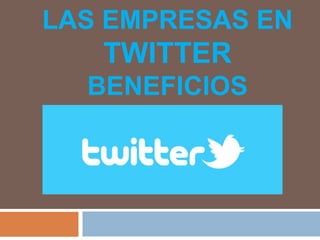 LAS EMPRESAS EN
TWITTER
BENEFICIOS
 