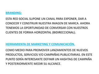 BRANDING:
ESTA RED SOCIAL SUPONE UN CANAL PARA EXPONER, DAR A
CONOCER Y CONSTRUIR NUESTRA IMAGEN DE MARCA. AHORA
TENEMOS L...