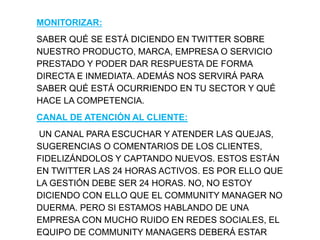 MONITORIZAR:
SABER QUÉ SE ESTÁ DICIENDO EN TWITTER SOBRE
NUESTRO PRODUCTO, MARCA, EMPRESA O SERVICIO
PRESTADO Y PODER DAR ...