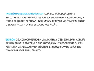 TAMBIÉN PODEMOS APROVECHAR ESTA RED PARA DESCUBRIR Y
RECLUTAR NUEVOS TALENTOS. ES POSIBLE ENCONTRAR USUARIOS QUE, A
TENOR ...