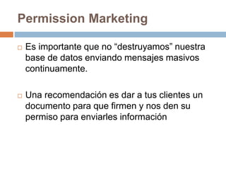 Permission Marketing
 Es importante que no “destruyamos” nuestra
base de datos enviando mensajes masivos
continuamente.
...