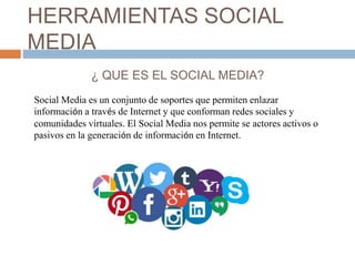 HERRAMIENTAS SOCIAL
MEDIA
¿ QUE ES EL SOCIAL MEDIA?
Social Media es un conjunto de soportes que permiten enlazar
informaci...