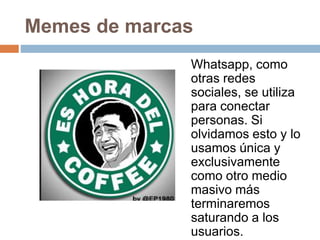 Memes de marcas
Whatsapp, como
otras redes
sociales, se utiliza
para conectar
personas. Si
olvidamos esto y lo
usamos únic...