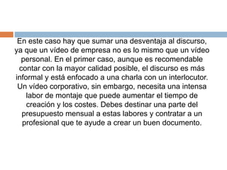 En este caso hay que sumar una desventaja al discurso,
ya que un vídeo de empresa no es lo mismo que un vídeo
personal. En...
