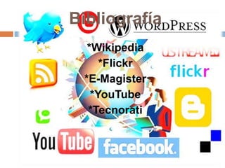 Bibliografía
*Wikipedia
*Flickr
*E-Magister
*YouTube
*Tecnorati
 