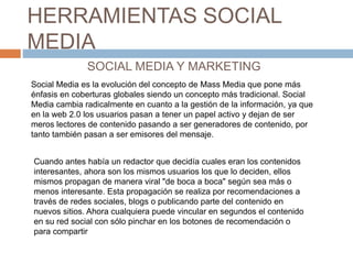 HERRAMIENTAS SOCIAL
MEDIA
SOCIAL MEDIA Y MARKETING
Social Media es la evolución del concepto de Mass Media que pone más
én...