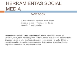 HERRAMIENTAS SOCIAL
MEDIA
FACEBOOK
•”. Los usuarios de Facebook pasan mucho
tiempo en el sitio - 40 minutos por día, en
pr...