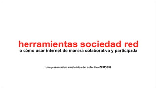 herramientas sociedad red
o cómo usar internet de manera colaborativa y participada


            Una presentación electrónica del colectivo ZEMOS98
 