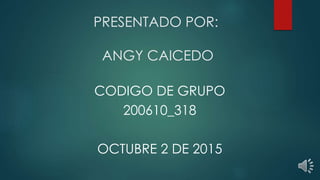 PRESENTADO POR:
ANGY CAICEDO
CODIGO DE GRUPO
200610_318
OCTUBRE 2 DE 2015
 