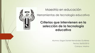 Maestría en educación
Herramientas de tecnología educativa
Criterios que intervienen en la
selección de la tecnología
educativa
Alumno: Edgar Daniel Hernández Gutiérrez
Fecha: 06/05/2015
Campus: Marina
 