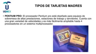 TIPOS DE TARJETAS MADRES
• PENTIUM PRO: El procesador Pentium pro está diseñado para equipos de
sobremesa de altas prestac...