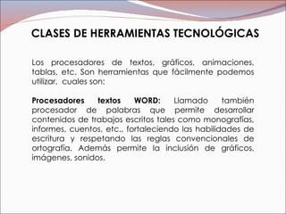 CLASES DE HERRAMIENTAS TECNOLÓGICAS Los procesadores de textos, gráficos, animaciones, tablas, etc. Son herramientas que f...