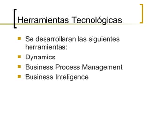 Herramientas Tecnológicas Se desarrollaran las siguientes herramientas: Dynamics Business Process Management Business Inteligence  