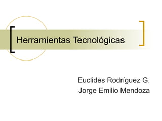 Herramientas Tecnológicas Euclides Rodríguez G. Jorge Emilio Mendoza 