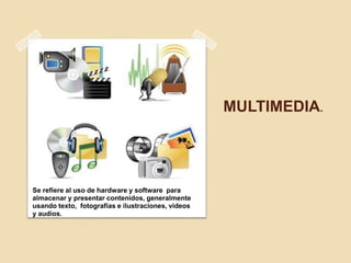 MULTIMEDIA.




Se refiere al uso de hardware y software para
almacenar y presentar contenidos, generalmente
usando texto, fotografías e ilustraciones, videos
y audios.
 