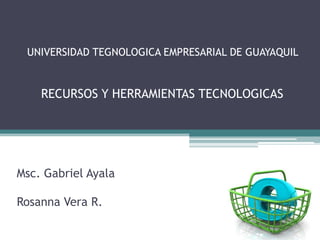 UNIVERSIDAD TEGNOLOGICA EMPRESARIAL DE GUAYAQUIL


    RECURSOS Y HERRAMIENTAS TECNOLOGICAS




Msc. Gabriel Ayala

Rosanna Vera R.
 