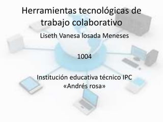 Herramientas tecnológicas de
trabajo colaborativo
Liseth Vanesa losada Meneses
1004
Institución educativa técnico IPC
«Andrés rosa»
 