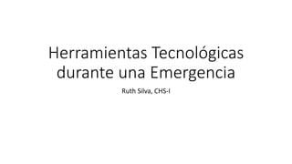 Herramientas Tecnológicas
durante una Emergencia
Ruth Silva, CHS-I
 