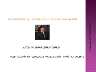 AUTOR: WLADIMIR CORREA CORREA
PUCE: MAESTRÍA EN TECNOLOGÍA S PARA LA GESTIÓN Y PRÁCTICA DOCENTE
FUNDAMENTOSTECNOLÓGICOS
 