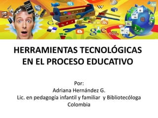 HERRAMIENTAS TECNOLÓGICAS
EN EL PROCESO EDUCATIVO
Por:
Adriana Hernández G.
Lic. en pedagogía infantil y familiar y Bibliotecóloga
Colombia
 