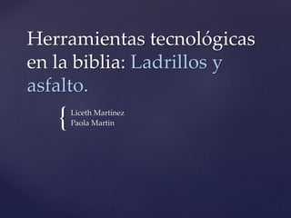 {
Herramientas tecnológicas
en la biblia: Ladrillos y
asfalto.
Liceth Martínez
Paola Martin
 