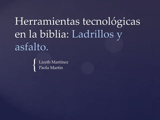 Herramientas tecnológicas
en la biblia: Ladrillos y
asfalto.
   {   Liceth Martínez
       Paola Martin
 