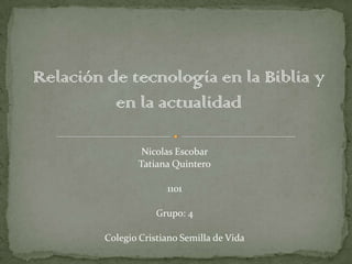 Relación de tecnología en la Biblia y
          en la actualidad

                 Nicolas Escobar
                Tatiana Quintero

                       1101

                     Grupo: 4

         Colegio Cristiano Semilla de Vida
 