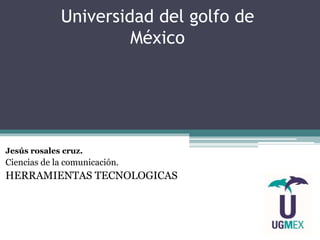 Universidad del golfo de
México
Jesús rosales cruz.
Ciencias de la comunicación.
HERRAMIENTAS TECNOLOGICAS
 