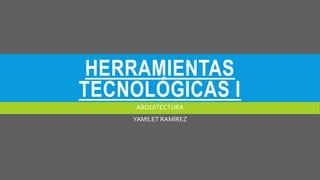 HERRAMIENTAS
TECNOLÓGICAS I
ARQUITECTURA
YAMILET RAMÍREZ
 