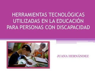 HERRAMIENTAS TECNOLÓGICAS
UTILIZADAS EN LA EDUCACIÓN
PARA PERSONAS CON DISCAPACIDAD
JUANA HERNÁNDEZ
 