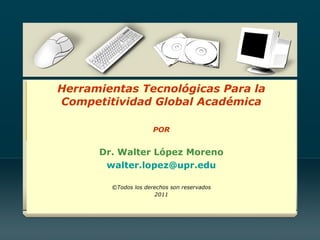 Herramientas Tecnológicas Para la Competitividad Global Académica POR Dr. Walter López Moreno [email_address] ©Todos los derechos son reservados 2011 