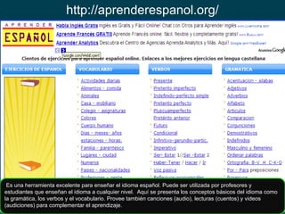 http://aprenderespanol.org/ Es una herramienta excelente para enseñar el idioma español. Puede ser utilizada por profesore...