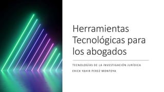 Herramientas
Tecnológicas para
los abogados
TECNOLOGÍAS DE LA INVESTIGACIÓN JURÍDICA
ERICK YAHIR PEREZ MONTOYA
 