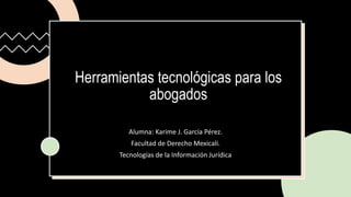 Herramientas tecnológicas para los
abogados
Alumna: Karime J. García Pérez.
Facultad de Derecho Mexicali.
Tecnologías de la Información Jurídica
 